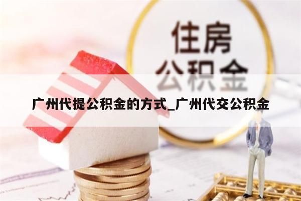 广州代提公积金的方式_广州代交公积金